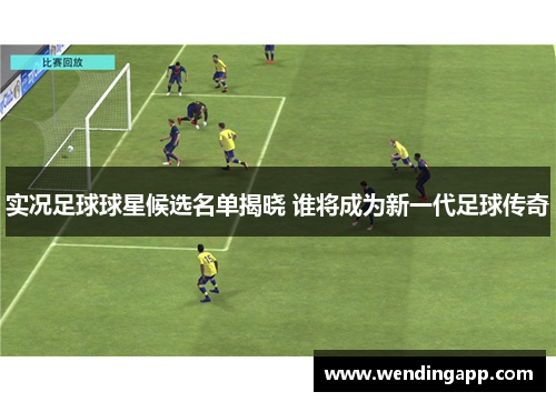 实况足球球星候选名单揭晓 谁将成为新一代足球传奇