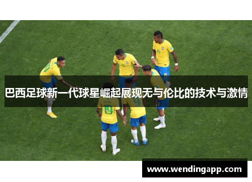 巴西足球新一代球星崛起展现无与伦比的技术与激情