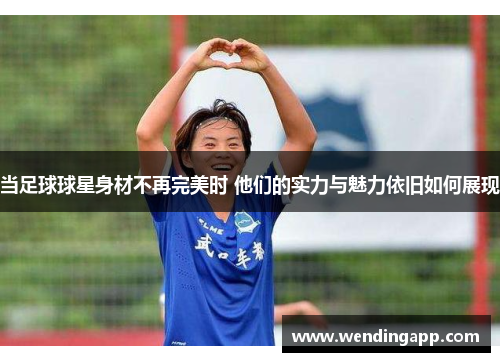 当足球球星身材不再完美时 他们的实力与魅力依旧如何展现