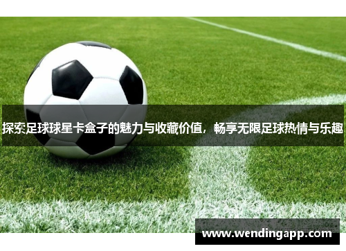 探索足球球星卡盒子的魅力与收藏价值，畅享无限足球热情与乐趣