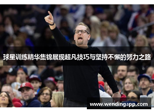 球星训练精华集锦展现超凡技巧与坚持不懈的努力之路