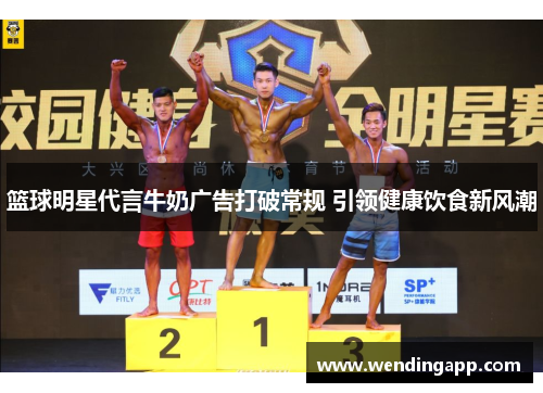篮球明星代言牛奶广告打破常规 引领健康饮食新风潮